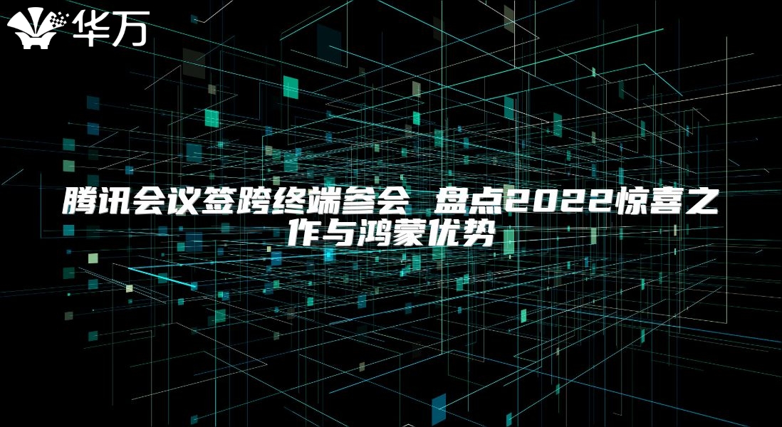 騰訊會議簽跨終端參會 盤點2022驚喜之作與鴻蒙優勢
