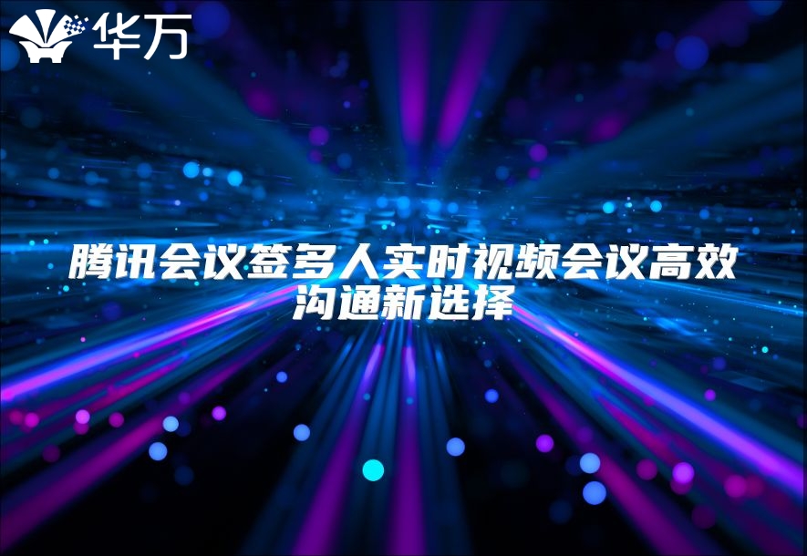 騰訊會議簽多人實時視頻會議高效溝通新選擇