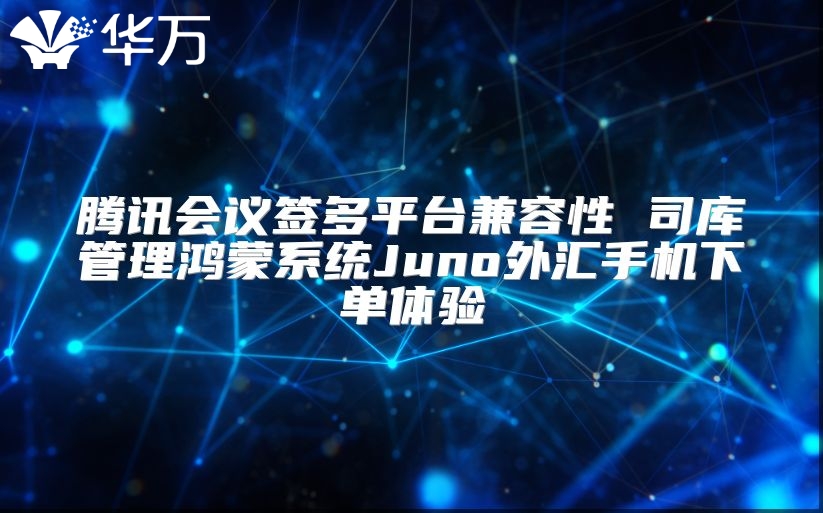 騰訊會議簽多平臺兼容性 司庫管理鴻蒙系統Juno外匯手機下單體驗