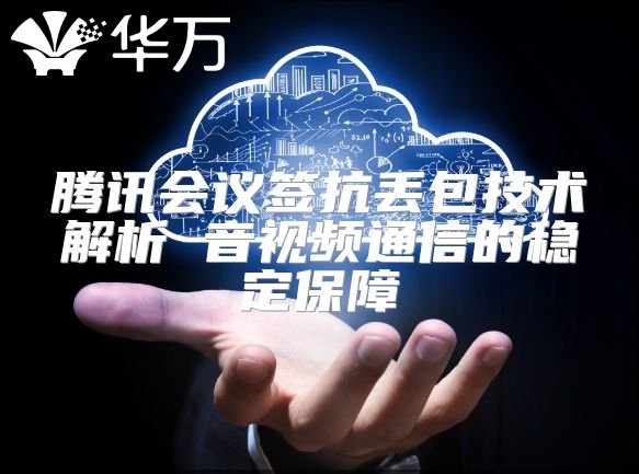 騰訊會議簽抗丟包技術解析 音視頻通信的穩定保障