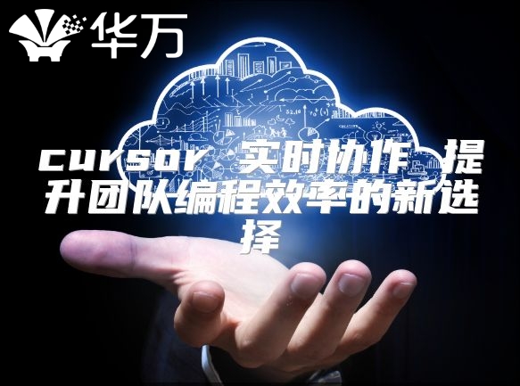 cursor 實時協(xié)作 提升團隊編程效率的新選擇