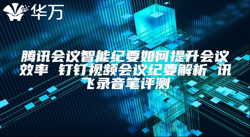 騰訊會議智能紀要如何提升會議效率 釘釘視頻會議紀要解析 訊飛錄音筆評測