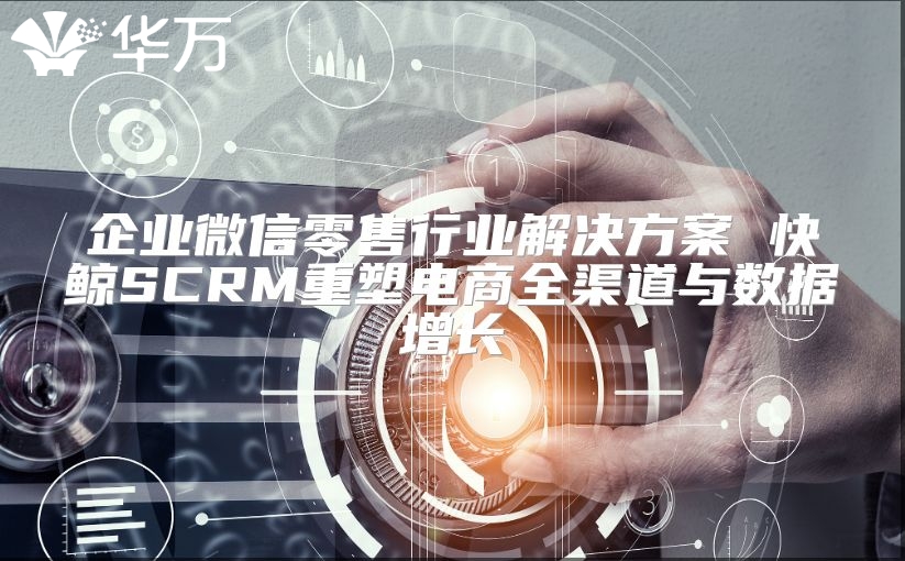 企業微信零售行業解決方案 快鯨SCRM重塑電商全渠道與數據增長