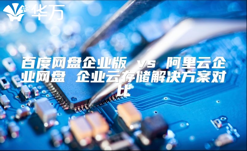 百度網盤企業版 vs 阿里云企業網盤 企業云存儲解決方案對比