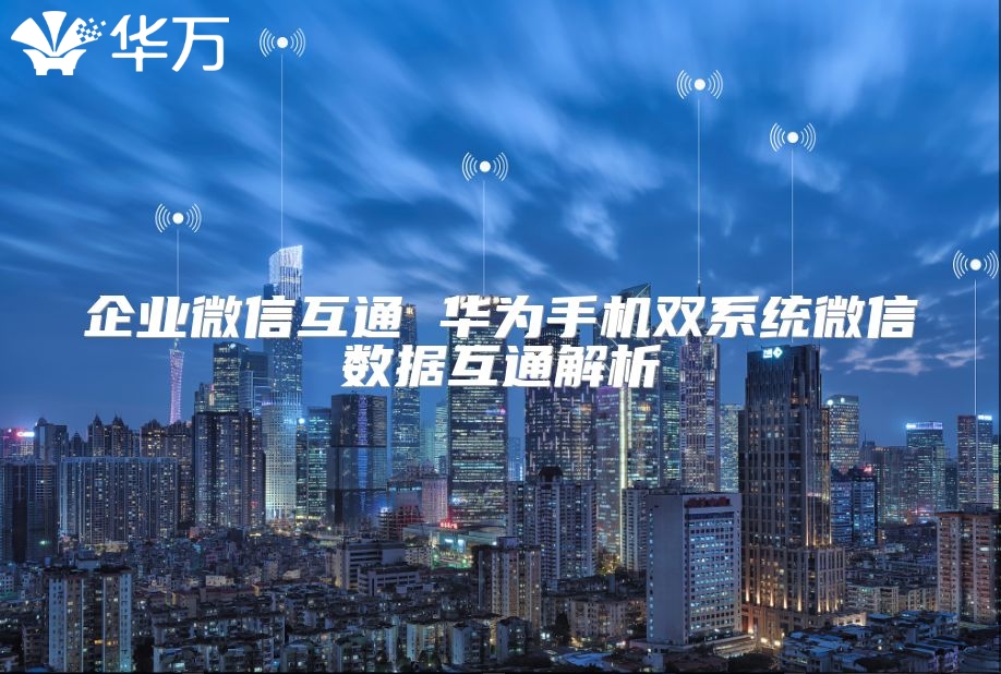 企業微信互通 華為手機雙系統微信數據互通解析