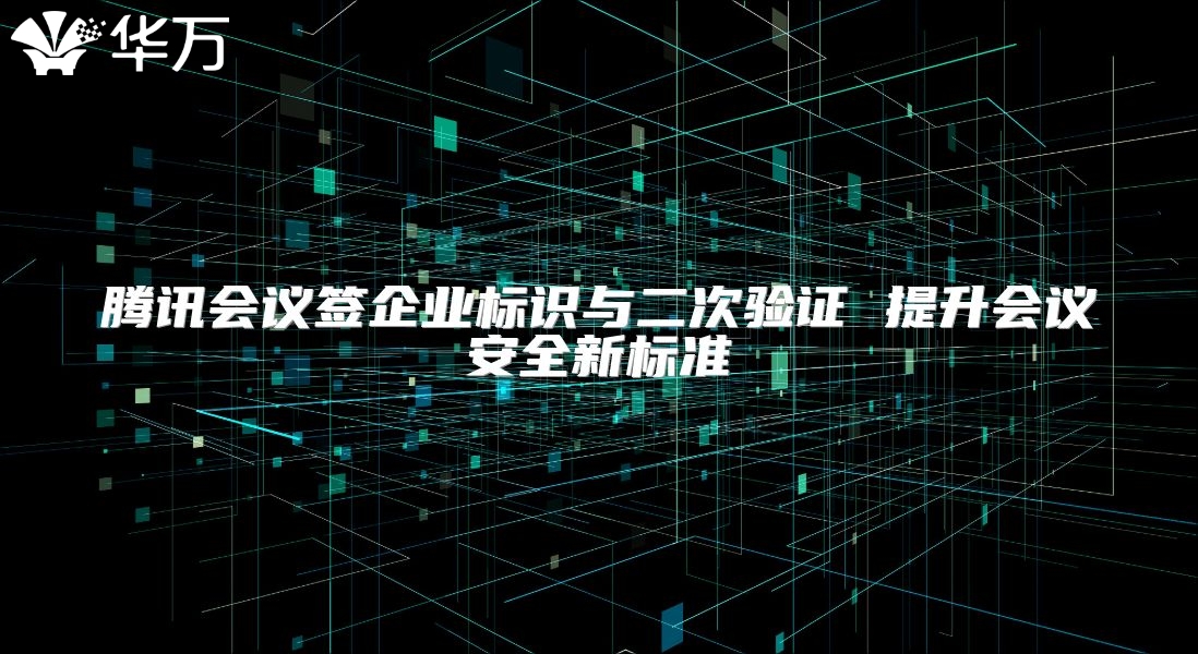 騰訊會議簽企業(yè)標(biāo)識與二次驗證 提升會議安全新標(biāo)準(zhǔn)