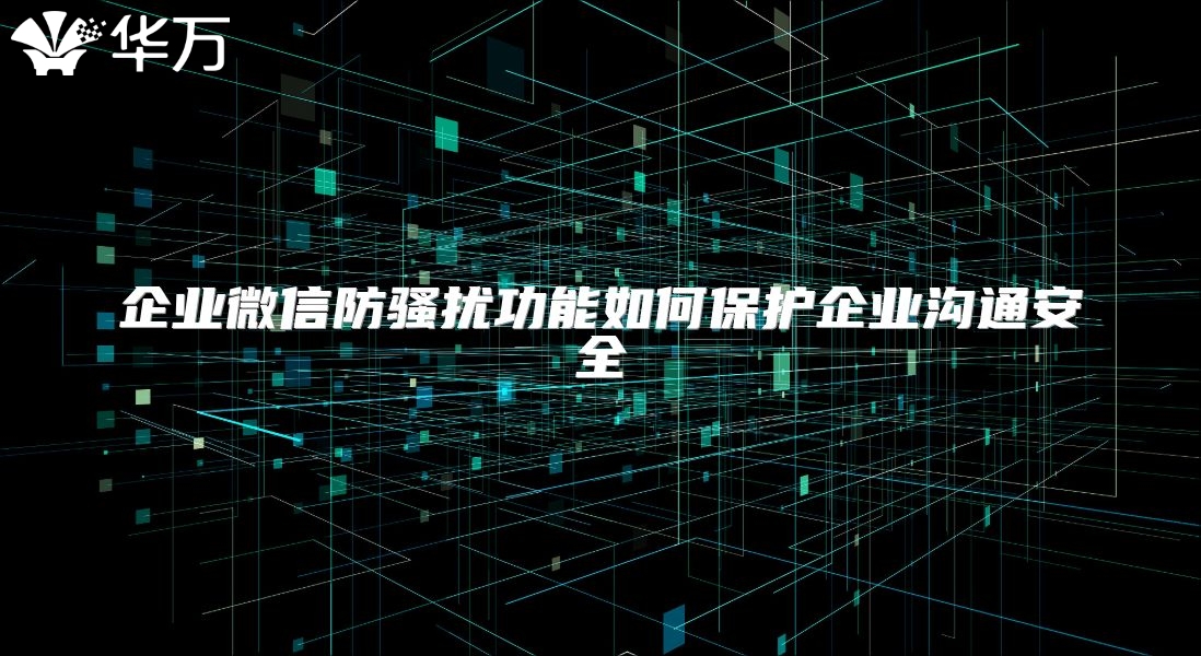 企業(yè)微信防騷擾功能如何保護(hù)企業(yè)溝通安全