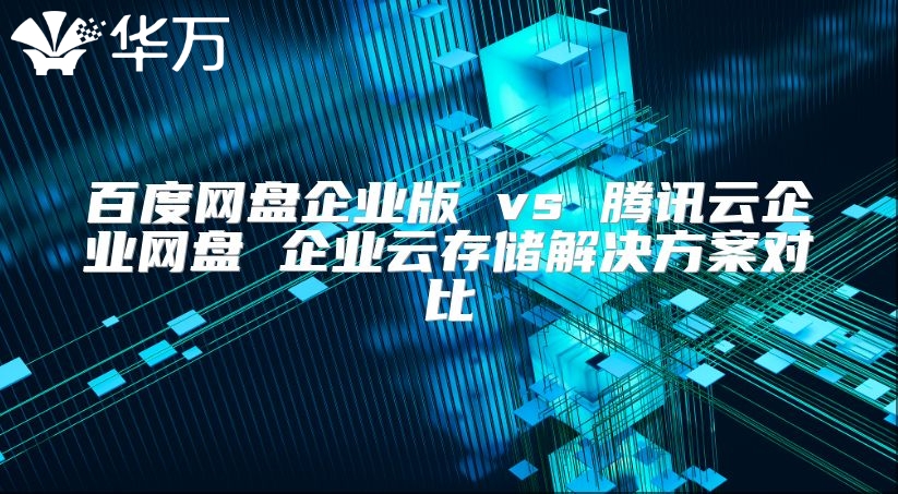 百度網(wǎng)盤企業(yè)版 vs 騰訊云企業(yè)網(wǎng)盤 企業(yè)云存儲解決方案對比