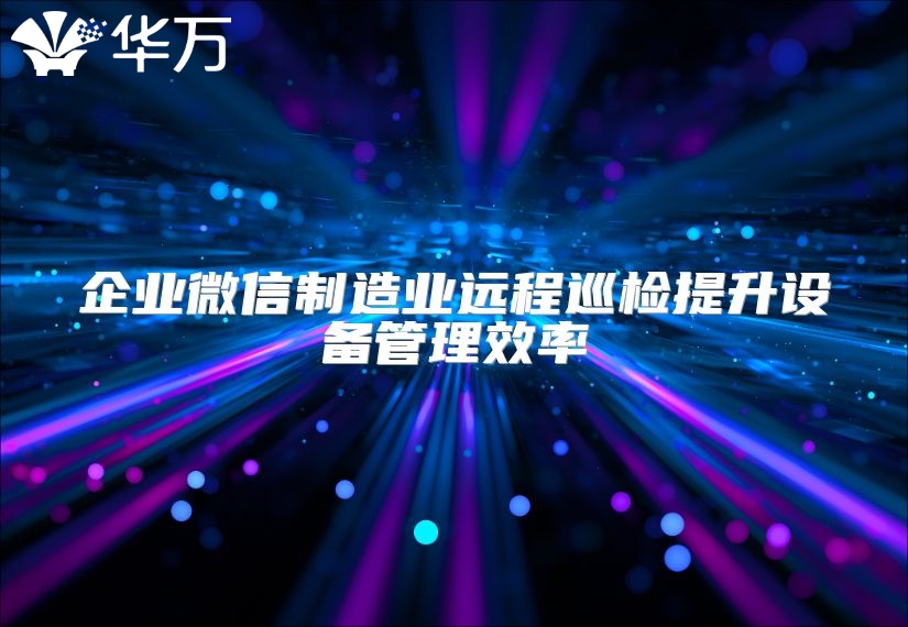 企業微信制造業遠程巡檢提升設備管理效率