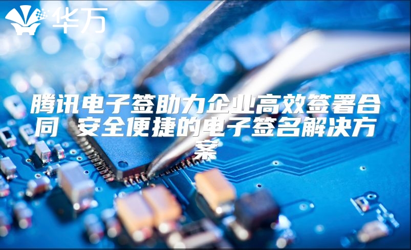騰訊電子簽助力企業(yè)高效簽署合同 安全便捷的電子簽名解決方案