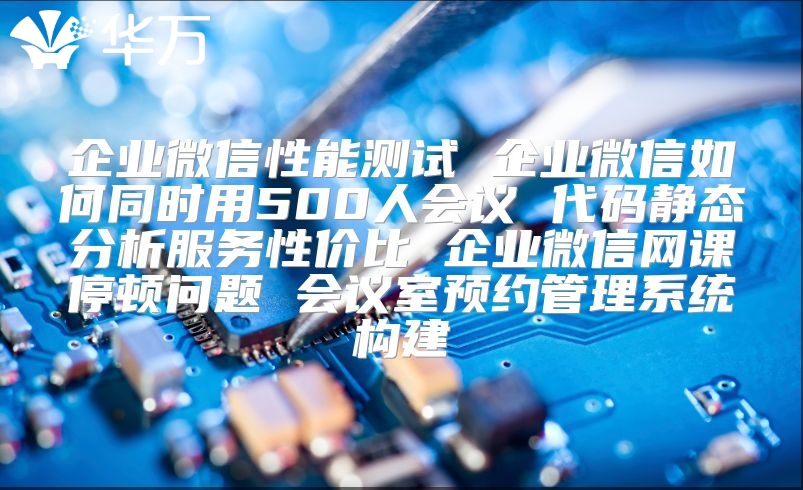企業(yè)微信性能測試 企業(yè)微信如何同時用500人會議 代碼靜態(tài)分析服務(wù)性價比 企業(yè)微信網(wǎng)課停頓問題 會議室預(yù)約管理系統(tǒng)構(gòu)建