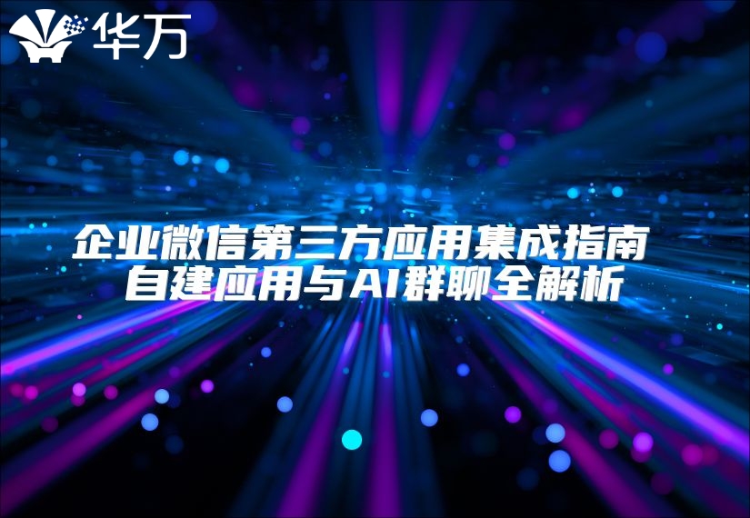 企業(yè)微信第三方應(yīng)用集成指南 自建應(yīng)用與AI群聊全解析