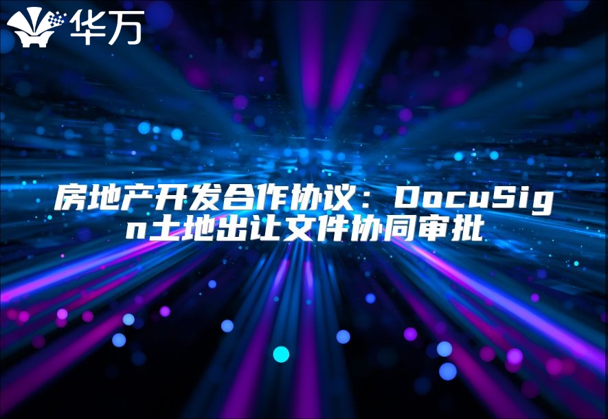 房地產(chǎn)開發(fā)合作協(xié)議：DocuSign土地出讓文件協(xié)同審批