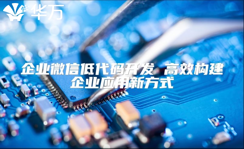 企業(yè)微信低代碼開(kāi)發(fā) 高效構(gòu)建企業(yè)應(yīng)用新方式