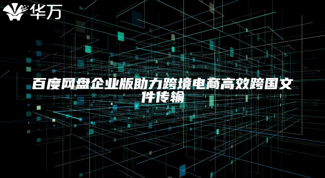 百度網盤企業版助力跨境電商高效跨國文件傳輸