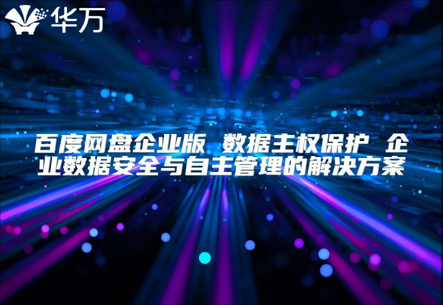 百度網(wǎng)盤(pán)企業(yè)版 數(shù)據(jù)主權(quán)保護(hù) 企業(yè)數(shù)據(jù)安全與自主管理的解決方案