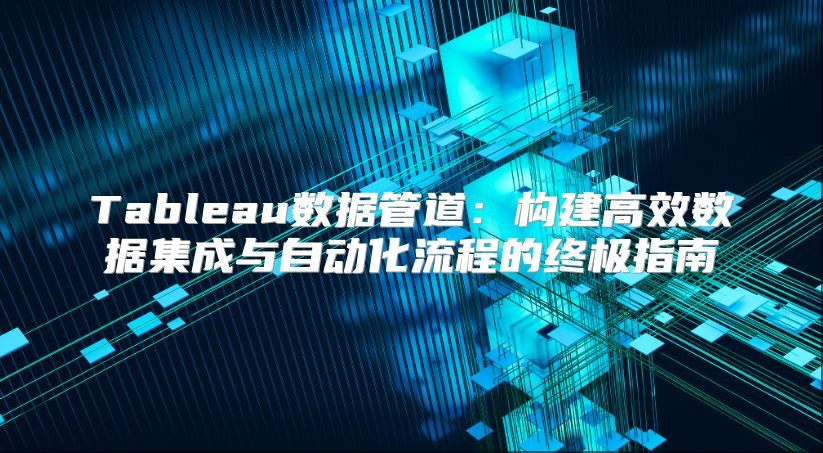 Tableau數(shù)據(jù)管道:構(gòu)建高效數(shù)據(jù)集成與自動化流程的終極指南