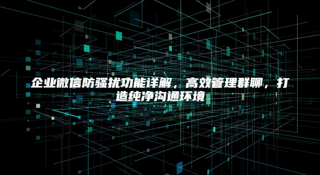 企業微信防騷擾功能詳解，高效管理群聊，打造純凈溝通環境