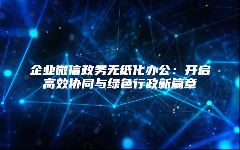 企業微信政務無紙化辦公：開啟高效協同與綠色行政新篇章