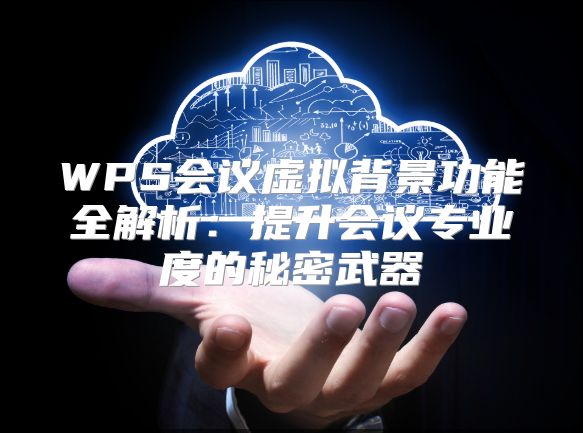 WPS會議虛擬背景功能全解析:提升會議專業(yè)度的秘密武器