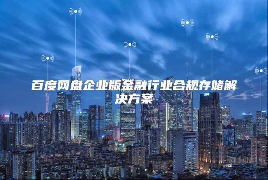 百度網(wǎng)盤(pán)企業(yè)版金融行業(yè)合規(guī)存儲(chǔ)解決方案