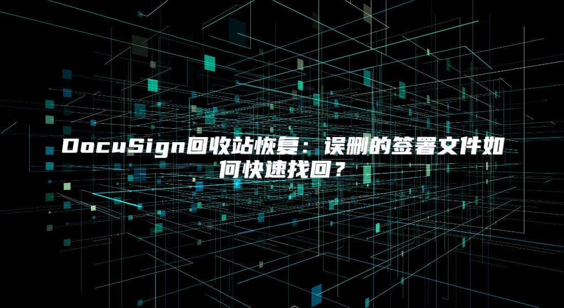 DocuSign回收站恢復(fù):誤刪的簽署文件如何快速找回?