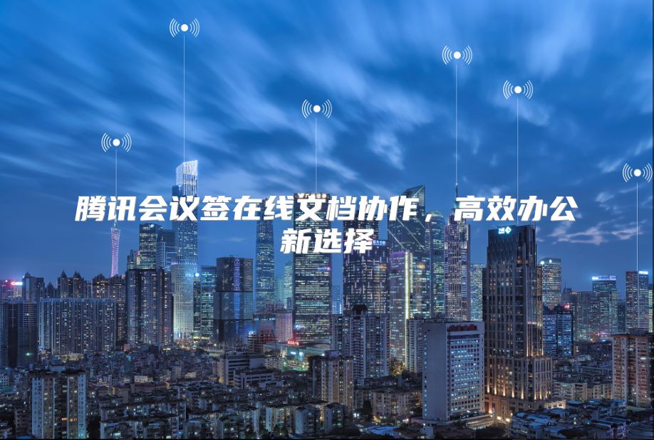 騰訊會(huì)議簽在線文檔協(xié)作，高效辦公新選擇