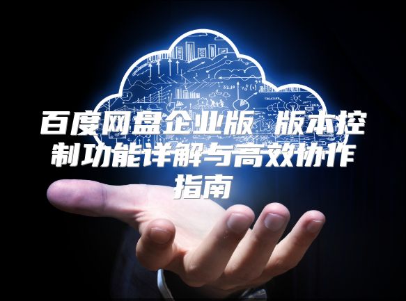 百度網(wǎng)盤企業(yè)版 版本控制功能詳解與高效協(xié)作指南