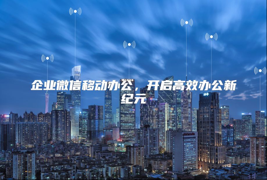 企業(yè)微信移動(dòng)辦公，開(kāi)啟高效辦公新紀(jì)元