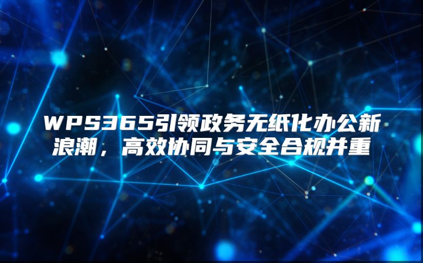 WPS365引領(lǐng)政務(wù)無(wú)紙化辦公新浪潮,高效協(xié)同與安全合規(guī)并重