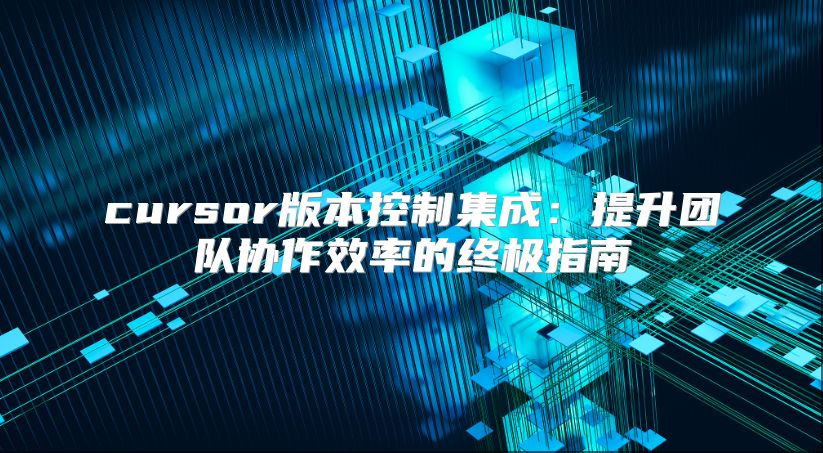 cursor版本控制集成：提升團隊協作效率的終極指南