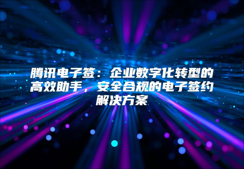 騰訊電子簽：企業數字化轉型的高效助手，安全合規的電子簽約解決方案