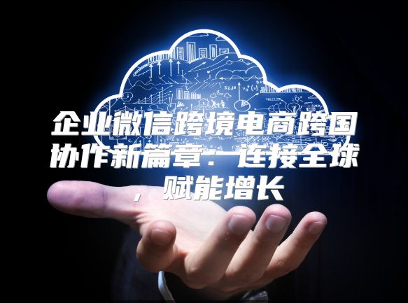 企業微信跨境電商跨國協作新篇章：連接全球，賦能增長
