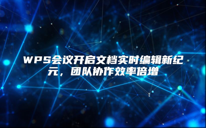 WPS會議開啟文檔實時編輯新紀元，團隊協作效率倍增
