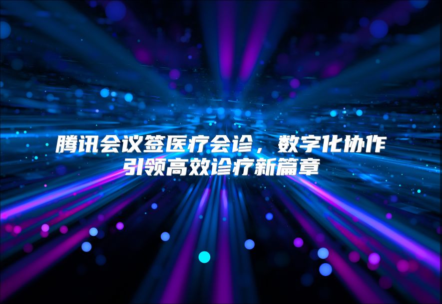 騰訊會議簽醫療會診，數字化協作引領高效診療新篇章