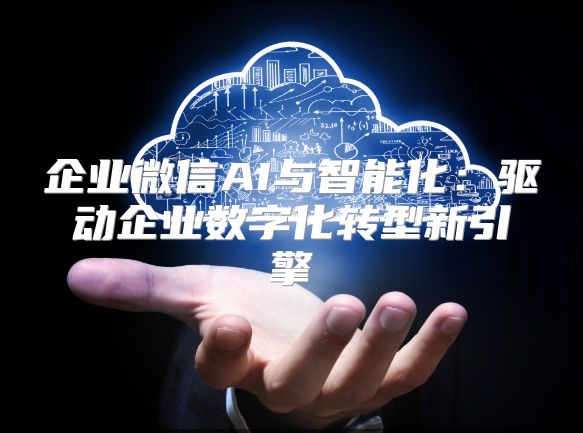 企業(yè)微信AI與智能化:驅(qū)動企業(yè)數(shù)字化轉(zhuǎn)型新引擎