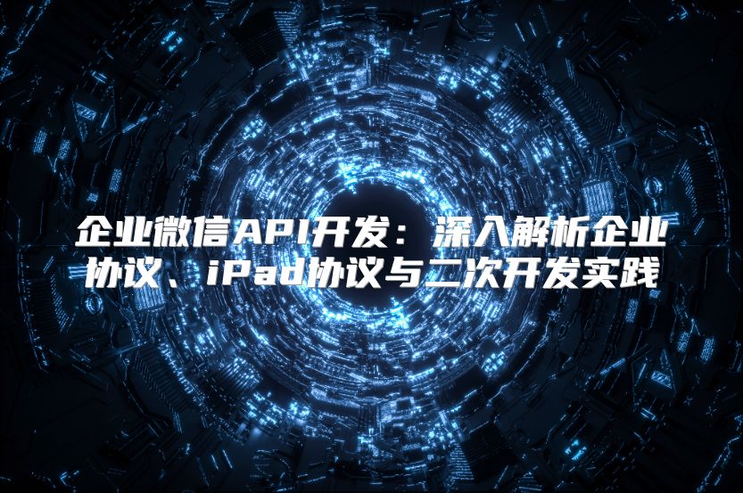 企業(yè)微信API開發(fā)：深入解析企業(yè)協(xié)議、iPad協(xié)議與二次開發(fā)實踐
