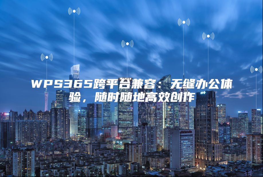 WPS365跨平臺兼容：無縫辦公體驗，隨時隨地高效創作