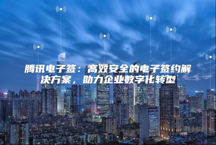 騰訊電子簽：高效安全的電子簽約解決方案，助力企業數字化轉型