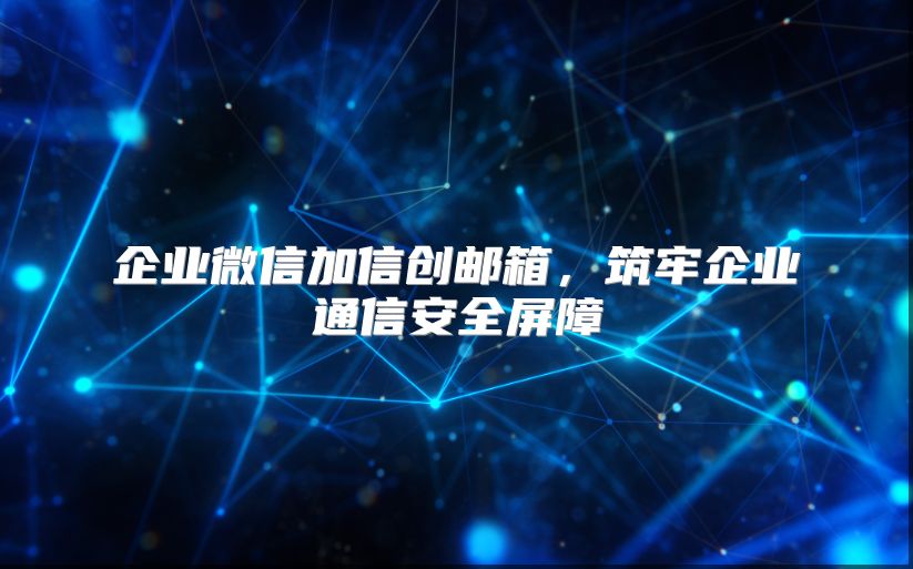 企業微信加信創郵箱，筑牢企業通信安全屏障