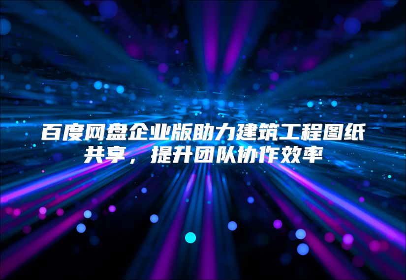 百度網盤企業版助力建筑工程圖紙共享，提升團隊協作效率