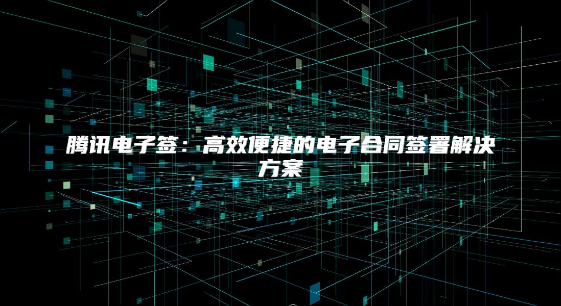 騰訊電子簽：高效便捷的電子合同簽署解決方案