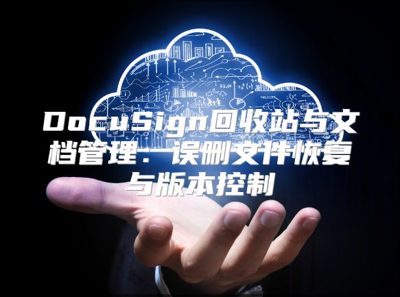 DocuSign回收站與文檔管理：誤刪文件恢復與版本控制