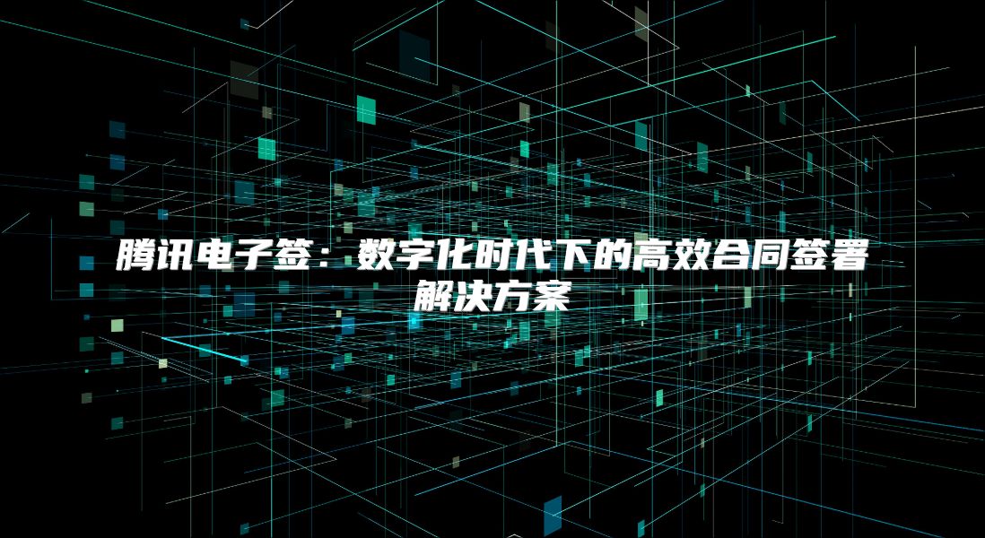 騰訊電子簽：數(shù)字化時(shí)代下的高效合同簽署解決方案