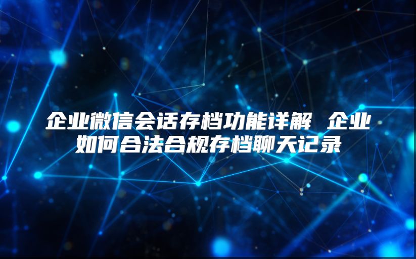 企業(yè)微信會話存檔功能詳解 企業(yè)如何合法合規(guī)存檔聊天記錄