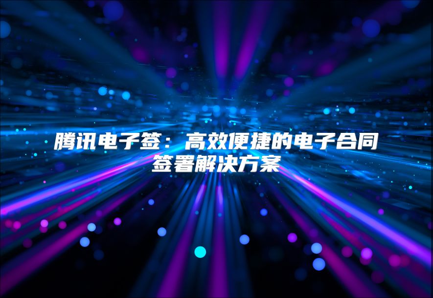 騰訊電子簽:高效便捷的電子合同簽署解決方案