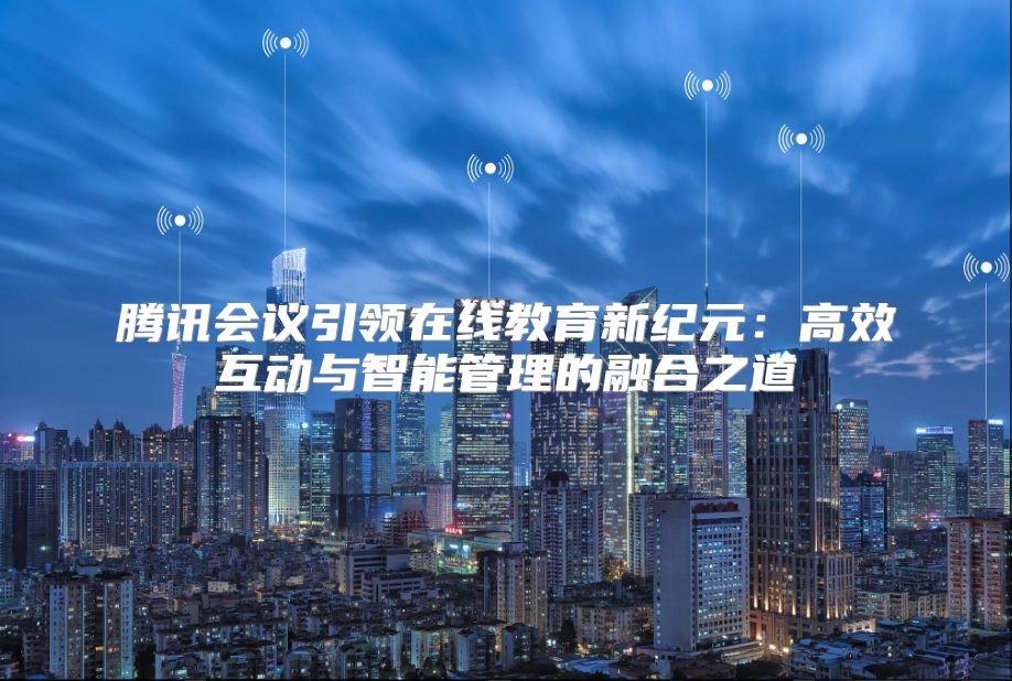 騰訊會(huì)議引領(lǐng)在線教育新紀(jì)元:高效互動(dòng)與智能管理的融合之道