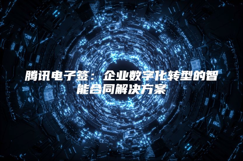 騰訊電子簽：企業(yè)數(shù)字化轉(zhuǎn)型的智能合同解決方案