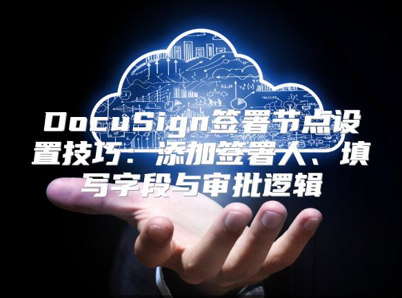 DocuSign簽署節點設置技巧：添加簽署人、填寫字段與審批邏輯