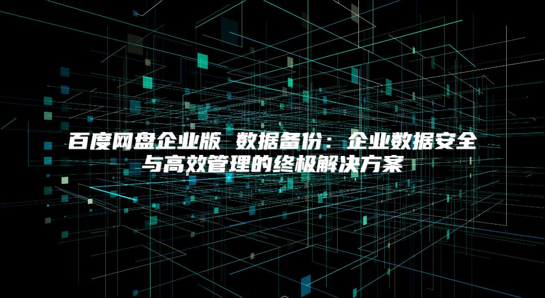 百度網盤企業版 數據備份：企業數據安全與高效管理的終極解決方案